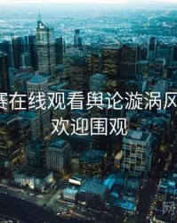 每日大赛在线观看舆论漩涡风向研判，欢迎围观