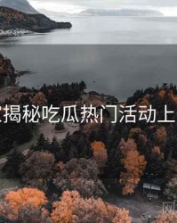 老玩家揭秘吃瓜热门活动上分秘籍