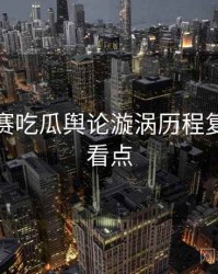 每日大赛吃瓜舆论漩涡历程复盘核心看点