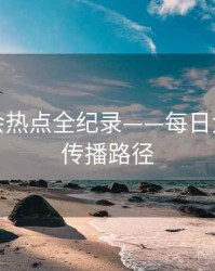 重磅社会热点全纪录——每日大赛吃瓜传播路径