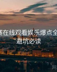 每日大赛在线观看娱乐爆点全程记录，避坑必读
