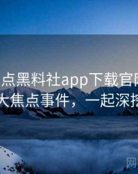 0646. 盘点黑料社app下载官网骚扰事件十大焦点事件，一起深挖真相