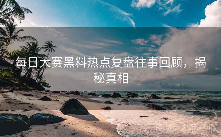 每日大赛黑料热点复盘往事回顾，揭秘真相