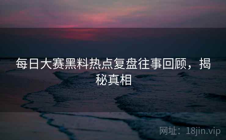 每日大赛黑料热点复盘往事回顾，揭秘真相