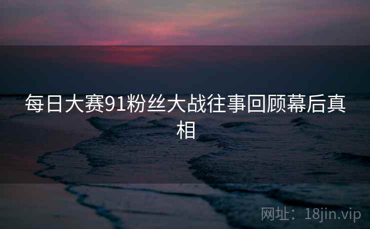 每日大赛91粉丝大战往事回顾幕后真相