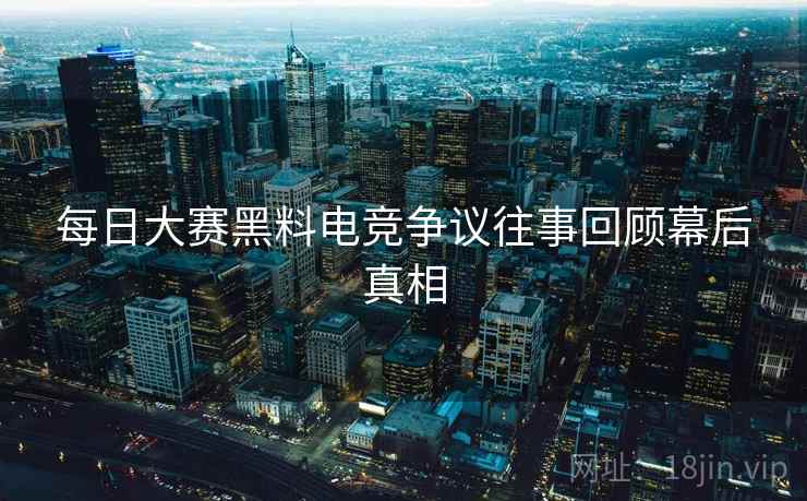 每日大赛黑料电竞争议往事回顾幕后真相