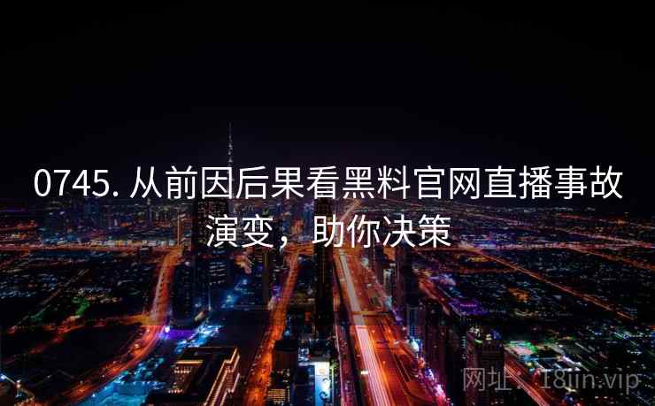 0745. 从前因后果看黑料官网直播事故演变，助你决策