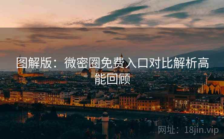 图解版：微密圈免费入口对比解析高能回顾