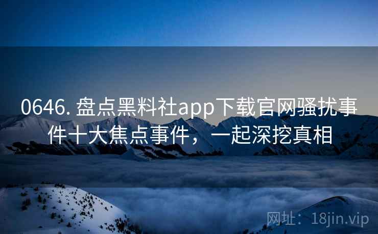 0646. 盘点黑料社app下载官网骚扰事件十大焦点事件，一起深挖真相