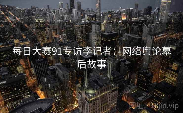每日大赛91专访李记者：网络舆论幕后故事