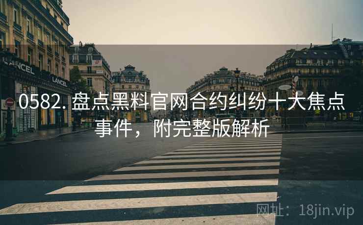 0582. 盘点黑料官网合约纠纷十大焦点事件，附完整版解析