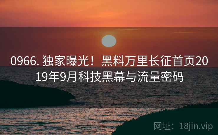 0966. 独家曝光！黑料万里长征首页2019年9月科技黑幕与流量密码