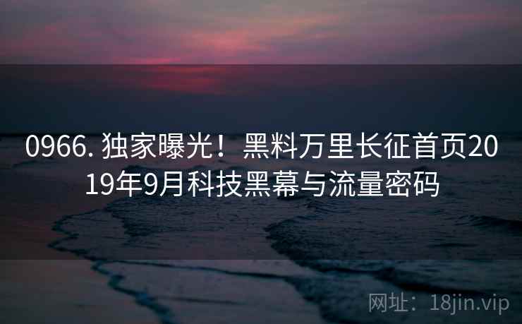0966. 独家曝光！黑料万里长征首页2019年9月科技黑幕与流量密码