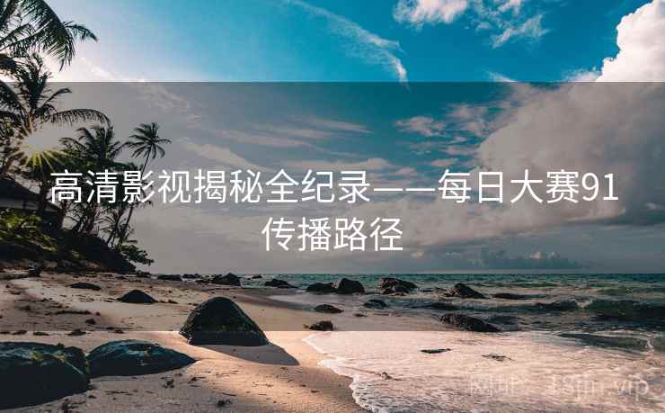 高清影视揭秘全纪录——每日大赛91传播路径