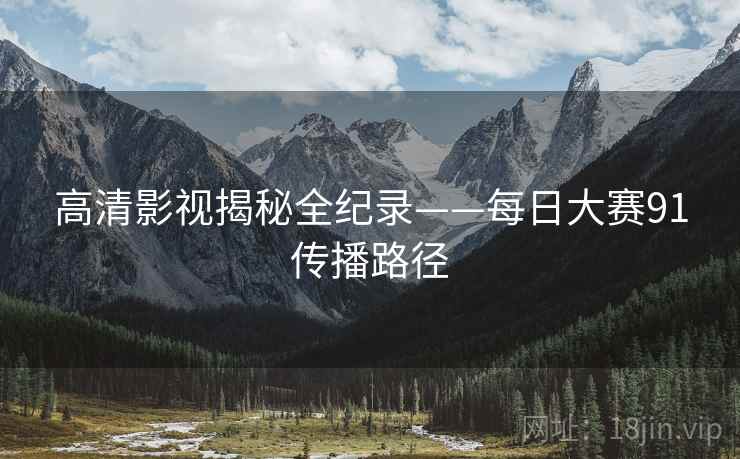高清影视揭秘全纪录——每日大赛91传播路径