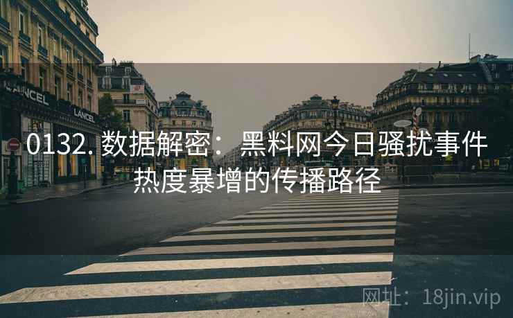 0132. 数据解密：黑料网今日骚扰事件热度暴增的传播路径
