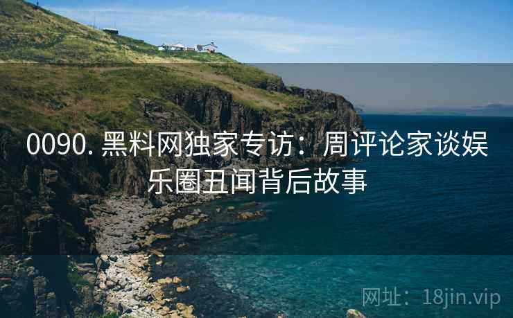 0090. 黑料网独家专访：周评论家谈娱乐圈丑闻背后故事