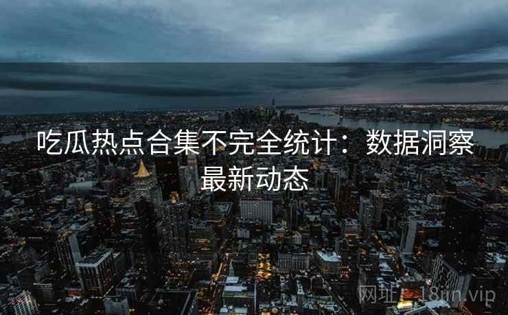吃瓜热点合集不完全统计：数据洞察最新动态