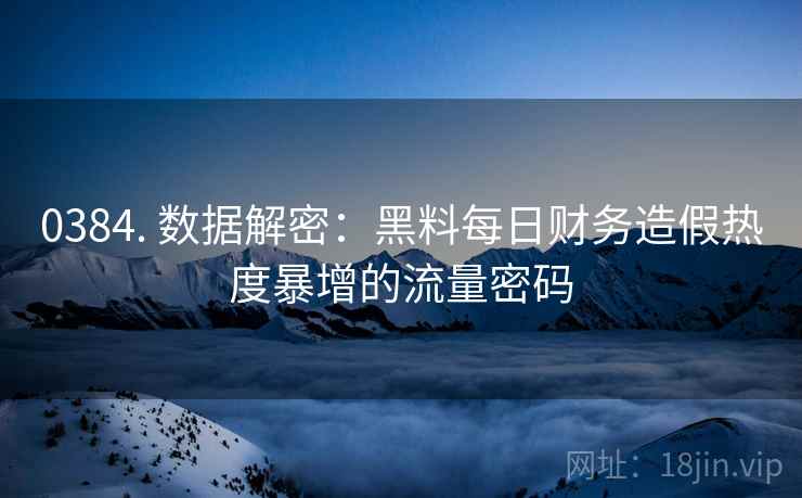 0384. 数据解密：黑料每日财务造假热度暴增的流量密码