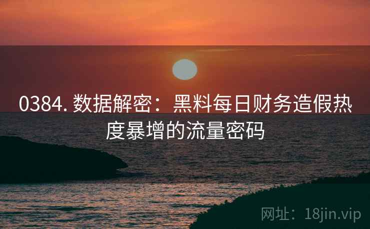 0384. 数据解密：黑料每日财务造假热度暴增的流量密码