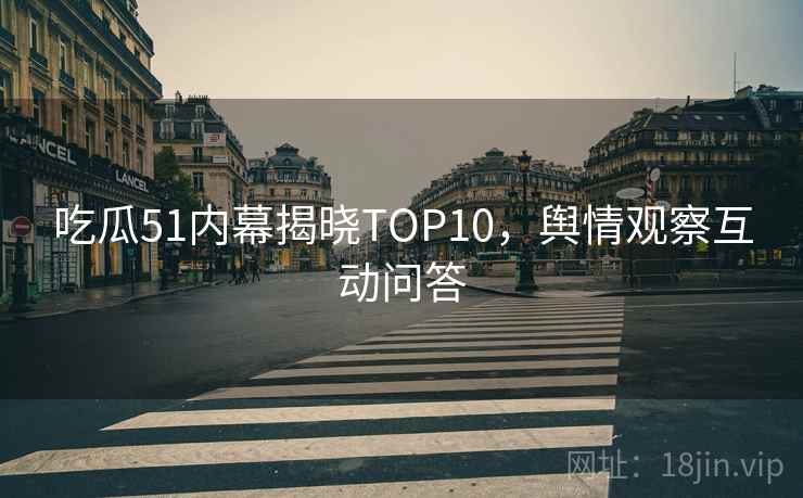 吃瓜51内幕揭晓TOP10，舆情观察互动问答