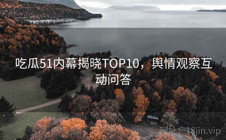吃瓜51内幕揭晓TOP10，舆情观察互动问答