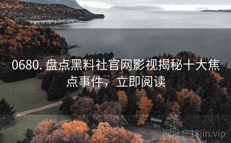 0680. 盘点黑料社官网影视揭秘十大焦点事件，立即阅读