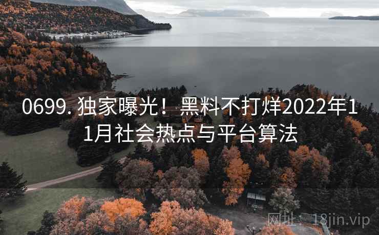 0699. 独家曝光！黑料不打烊2022年11月社会热点与平台算法