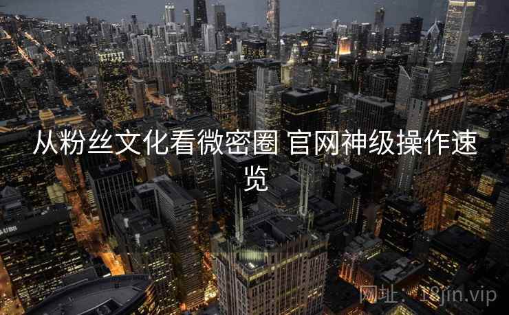 从粉丝文化看微密圈 官网神级操作速览