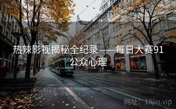 热辣影视揭秘全纪录——每日大赛91公众心理