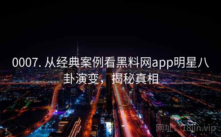 0007. 从经典案例看黑料网app明星八卦演变，揭秘真相