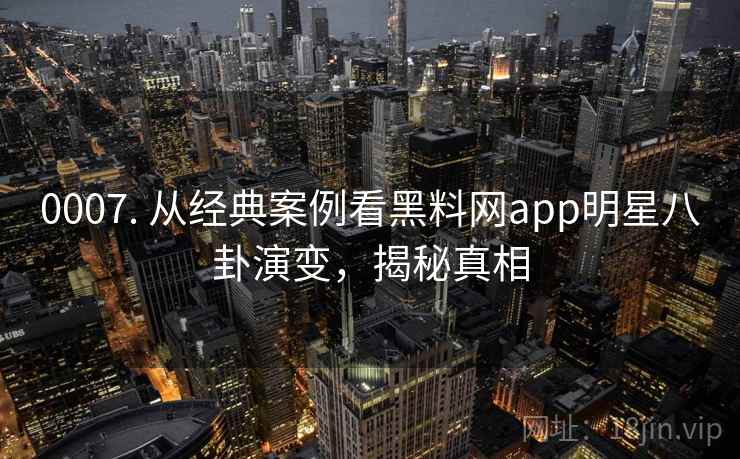 0007. 从经典案例看黑料网app明星八卦演变，揭秘真相
