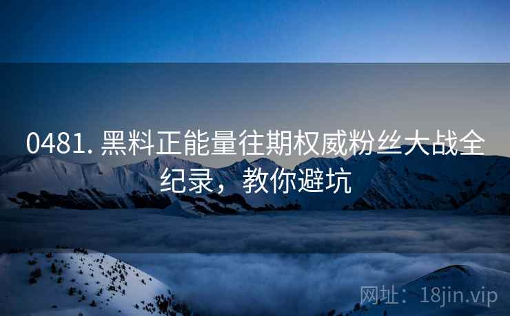 0481. 黑料正能量往期权威粉丝大战全纪录，教你避坑