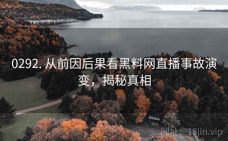 0292. 从前因后果看黑料网直播事故演变，揭秘真相