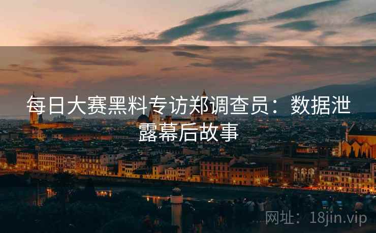 每日大赛黑料专访郑调查员：数据泄露幕后故事
