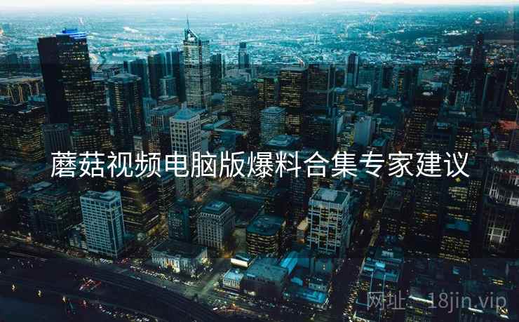 蘑菇视频电脑版爆料合集专家建议
