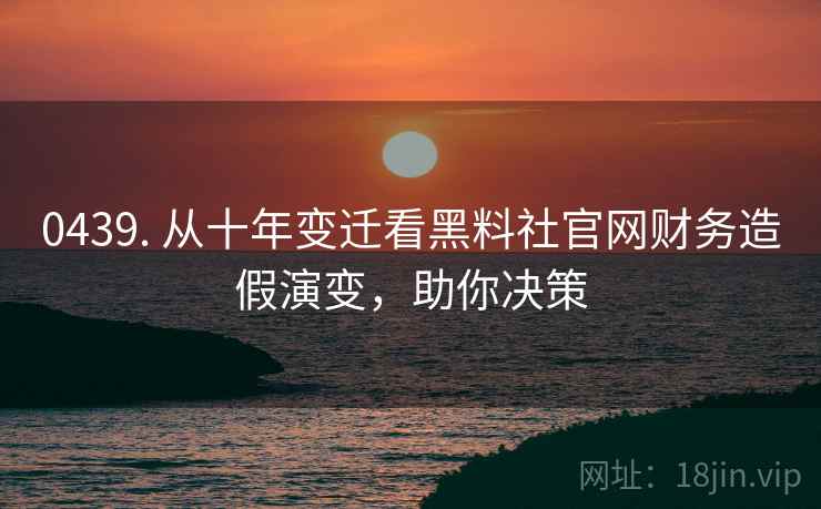 0439. 从十年变迁看黑料社官网财务造假演变，助你决策