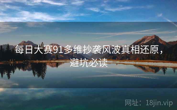 每日大赛91多维抄袭风波真相还原，避坑必读