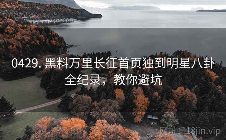 0429. 黑料万里长征首页独到明星八卦全纪录，教你避坑