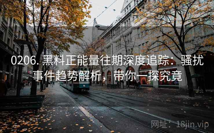 0206. 黑料正能量往期深度追踪：骚扰事件趋势解析，带你一探究竟