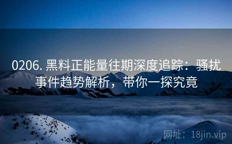 0206. 黑料正能量往期深度追踪：骚扰事件趋势解析，带你一探究竟