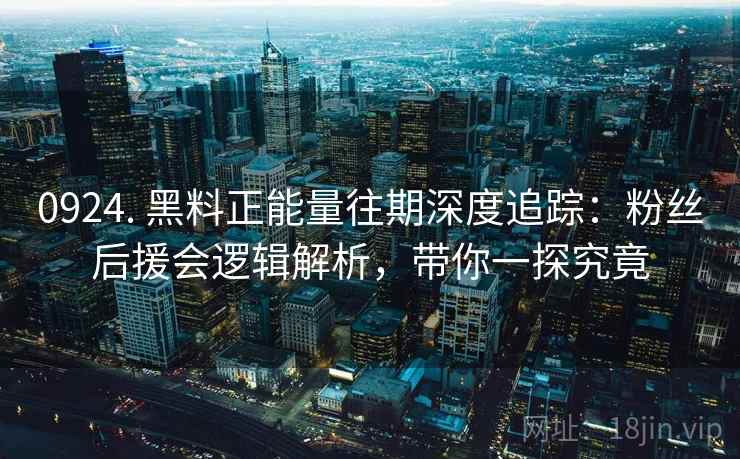 0924. 黑料正能量往期深度追踪：粉丝后援会逻辑解析，带你一探究竟