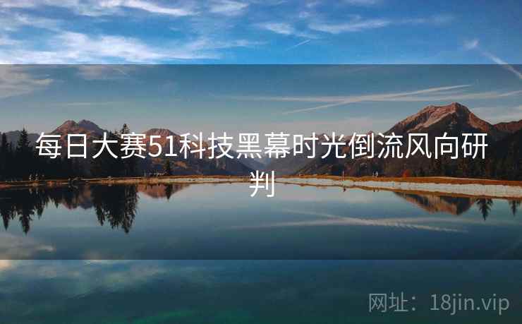 每日大赛51科技黑幕时光倒流风向研判
