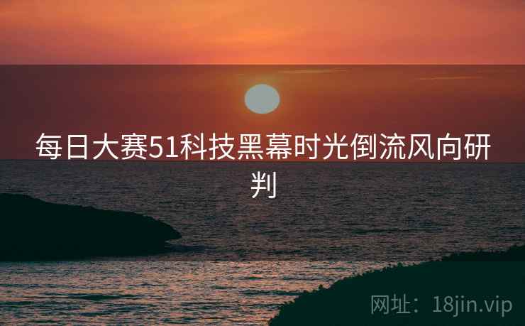 每日大赛51科技黑幕时光倒流风向研判