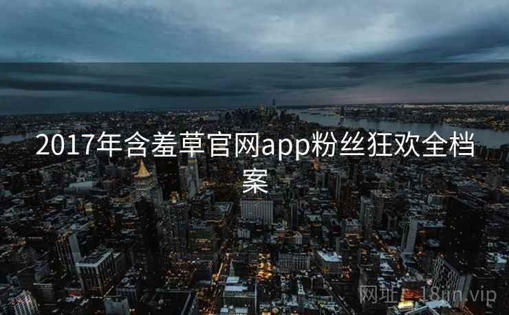 2017年含羞草官网app粉丝狂欢全档案