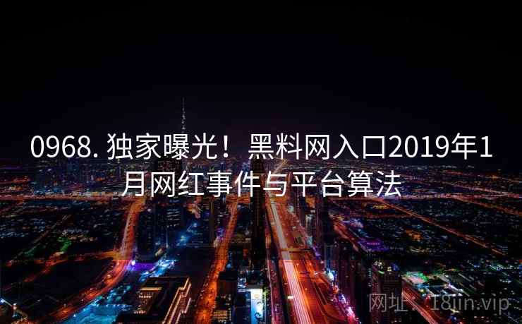 0968. 独家曝光！黑料网入口2019年1月网红事件与平台算法