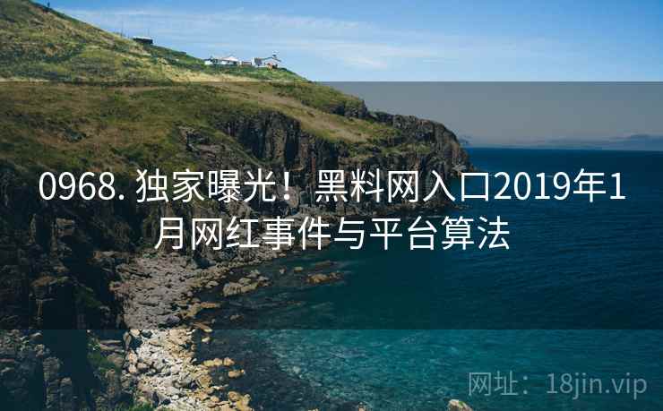 0968. 独家曝光！黑料网入口2019年1月网红事件与平台算法