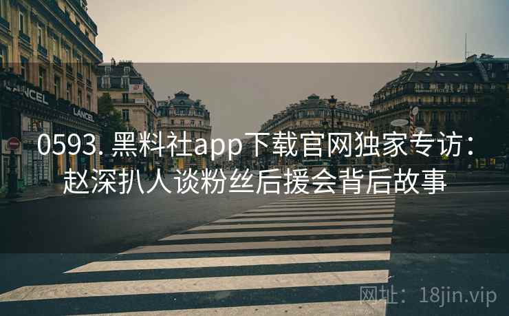0593. 黑料社app下载官网独家专访：赵深扒人谈粉丝后援会背后故事