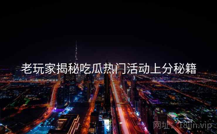 老玩家揭秘吃瓜热门活动上分秘籍