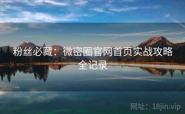 粉丝必藏：微密圈官网首页实战攻略全记录